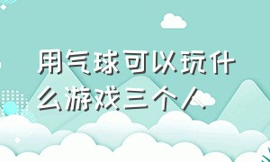 用气球可以玩什么游戏三个人