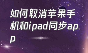 如何取消苹果手机和ipad同步app（如何取消苹果手机和ipad同步电话）