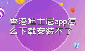 香港迪士尼app怎么下载安装不了（香港迪士尼app下载入口）