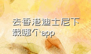 去香港迪士尼下载哪个app（去香港迪士尼玩住哪里方便）