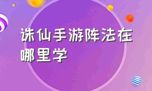 诛仙手游阵法在哪里学（诛仙手游阵法解读大全最新）