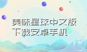 美味星球中文版下载安卓手机（美味星球官方正版下载苹果）