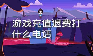 游戏充值退费打什么电话（游戏充值申请退款钱退到哪里）