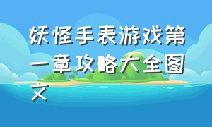 妖怪手表游戏第一章攻略大全图文（妖怪手表游戏第一章攻略大全图文解析）