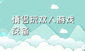 情侣玩双人游戏设备（和女朋友玩双人游戏需要什么设备）