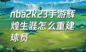 nba2k23手游辉煌生涯怎么重建球员（nba2k23辉煌生涯手游怎么玩）