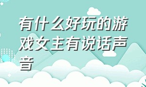 有什么好玩的游戏女主有说话声音（好玩的女生的游戏叫什么名字）