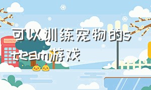 可以训练宠物的steam游戏（steam可以驯服宠物的单机游戏免费）