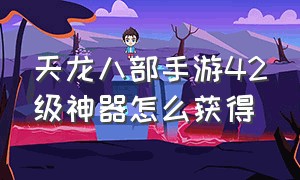 天龙八部手游42级神器怎么获得（天龙八部手游42神器制作方法）