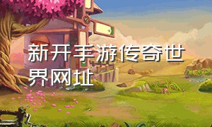 新开手游传奇世界网址（新开传奇手游最新版公益服下载）