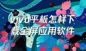 vivo平板怎样下载全屏应用软件（vivo平板怎样下载全屏应用软件并安装）