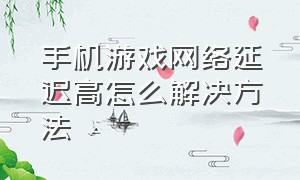 手机游戏网络延迟高怎么解决方法