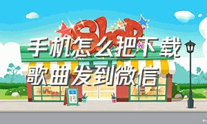 手机怎么把下载歌曲发到微信（手机下载的音乐怎么发送到微信里）