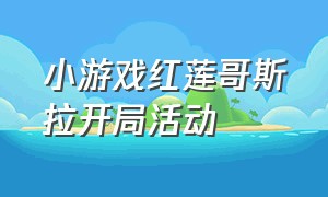 小游戏红莲哥斯拉开局活动（红莲哥斯拉的大招是什么）