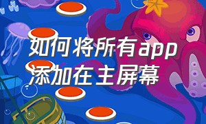 如何将所有app添加在主屏幕（怎么将app全部添加到主屏幕）