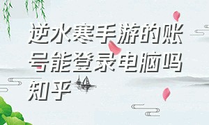 逆水寒手游的账号能登录电脑吗知乎（逆水寒手游的账号能登录电脑吗知乎）