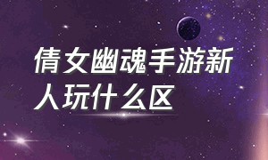 倩女幽魂手游新人玩什么区（倩女幽魂手游建议玩老区么）