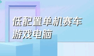 低配置单机赛车游戏电脑（低配置单机赛车游戏电脑版）