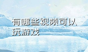 有哪些视频可以玩游戏（有哪些视频软件可以玩游戏）