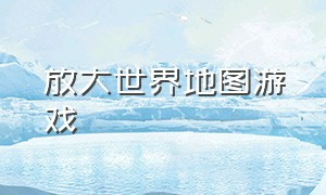 放大世界地图游戏（放大世界地图游戏叫什么）