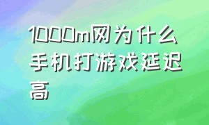 1000m网为什么手机打游戏延迟高（手机打游戏网卡延迟高怎么解决）