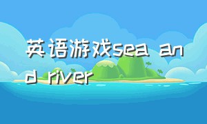 英语游戏sea and river