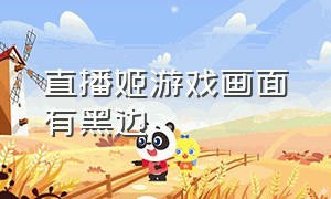 直播姬游戏画面有黑边（直播姬游戏画面有黑边怎么回事）