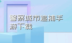 警察城市追捕手游下载（警察游戏手机版从哪里下载）