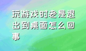 玩游戏时老是退出到桌面怎么回事（玩游戏的时候老是弹出桌面怎么办）