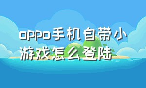 oppo手机自带小游戏怎么登陆（oppo手机自带小游戏怎么登陆账号）