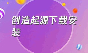 创造起源下载安装（创造与起源）