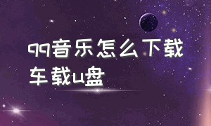 qq音乐怎么下载车载u盘（手机qq音乐车载u盘怎么下载mp3）