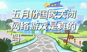 五月份国家关闭网络游戏是真的吗