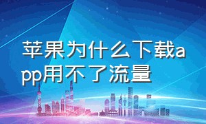 苹果为什么下载app用不了流量（苹果为什么下载app用不了流量了）