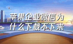 苹果企业微信为什么下载不下来（苹果企业微信为什么下载不下来软件）