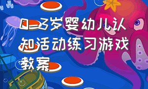 0-3岁婴幼儿认知活动练习游戏教案