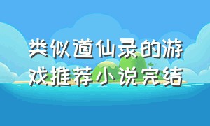 类似道仙录的游戏推荐小说完结（类似道仙录的游戏推荐小说完结文）