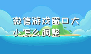 微信游戏窗口大小怎么调整（微信视频打游戏怎么缩小窗口）