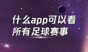 什么app可以看所有足球赛事（什么app可以约线下）