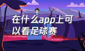 在什么app上可以看足球赛（在什么app上可以看足球赛事直播）