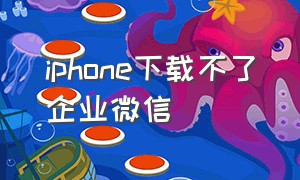 iphone下载不了企业微信