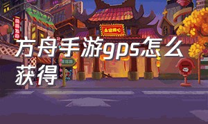 方舟手游gps怎么获得（方舟手游经验箱子位置图片）