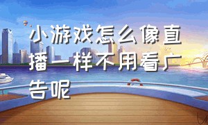 小游戏怎么像直播一样不用看广告呢（小游戏怎么像直播一样不用看广告呢）