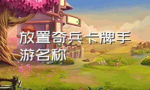 放置奇兵卡牌手游名称（放置奇兵手游历届周年庆活动）