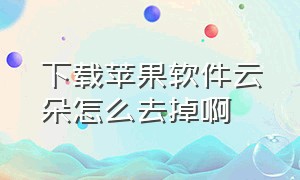 下载苹果软件云朵怎么去掉啊（下载苹果软件云朵怎么去掉啊视频）