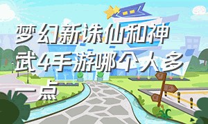 梦幻新诛仙和神武4手游哪个人多一点（梦幻手游和神武4手游哪个值得玩）