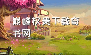 巅峰权贵下载奇书网（巅峰权贵txt全集下载完整版）