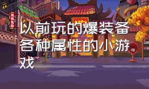 以前玩的爆装备各种属性的小游戏（爆装备的网络游戏）