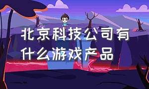 北京科技公司有什么游戏产品（北京科技公司有什么游戏产品卖）