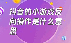 抖音的小游戏反向操作是什么意思（抖音的小游戏反向操作是什么意思呀）